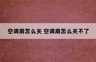 空调扇怎么关 空调扇怎么关不了